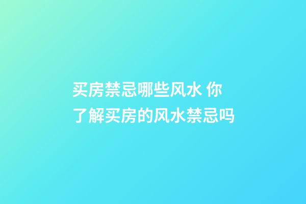 买房禁忌哪些风水 你了解买房的风水禁忌吗